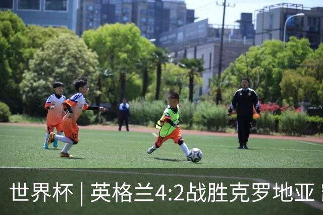 世界杯 | 英格兰4:2战胜克罗地亚 凯恩平队史世界杯进球纪录