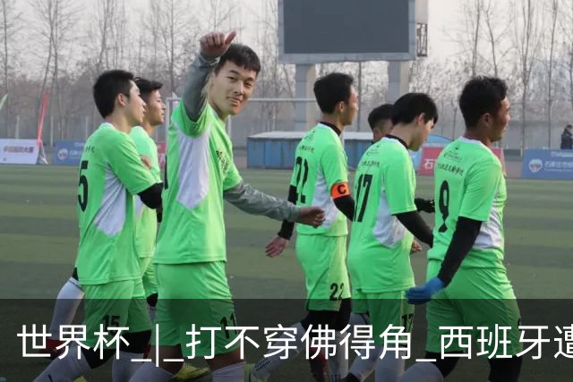 世界杯 | 打不穿佛得角 西班牙遭遇“系统局”?