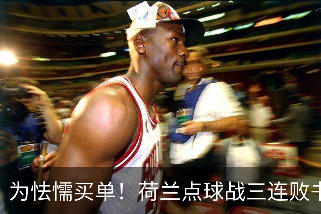 为怯懦买单！荷兰点球战三连败书写最差战绩 是宿命也是梦魇