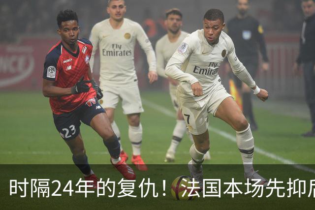 时隔24年的复仇！法国本场先抑后扬 一扫韩日世界杯阴霾