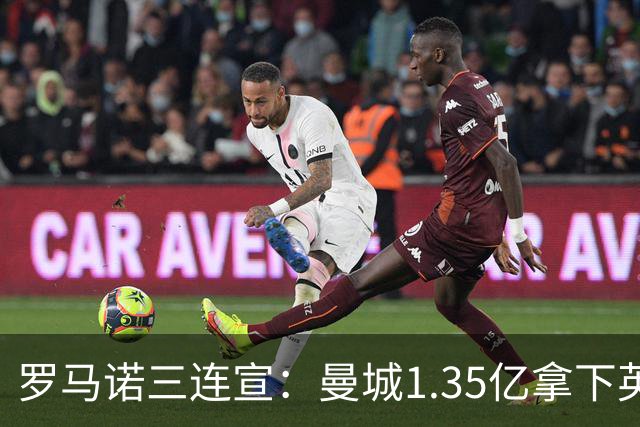 罗马诺三连宣：曼城1.35亿拿下英格兰巨星，拜仁曼联大交易