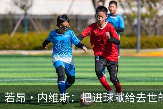 若昂·内维斯：把进球献给去世的母亲，相比进球我更愿意球队获胜