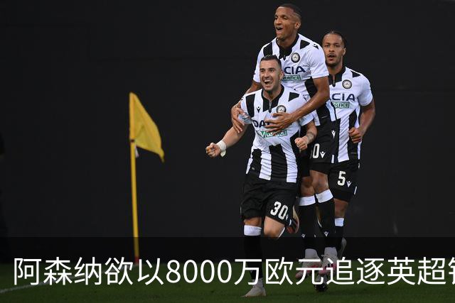 阿森纳欲以8000万欧元追逐英超银靴，西甲明星或将加盟