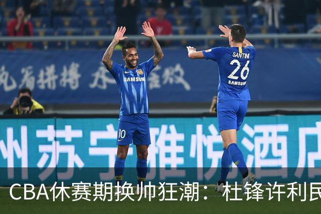 CBA休赛期换帅狂潮：杜锋许利民郑永刚潘江领衔离任 北控新主帅未官宣