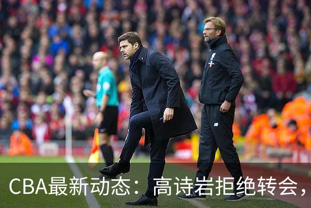 CBA最新动态：高诗岩拒绝转会，北控趁机引杜锋，朱俊龙完成签约