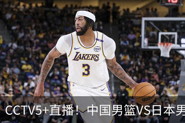 CCTV5+直播！中国男篮VS日本男篮，12人大名单出炉，杨瀚森领衔，赵继伟压阵！